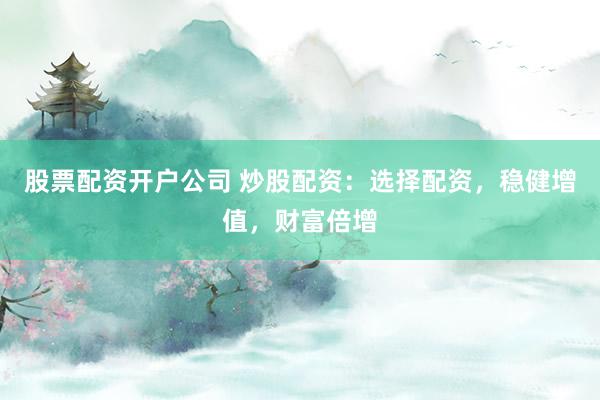 股票配资开户公司 炒股配资：选择配资，稳健增值，财富倍增