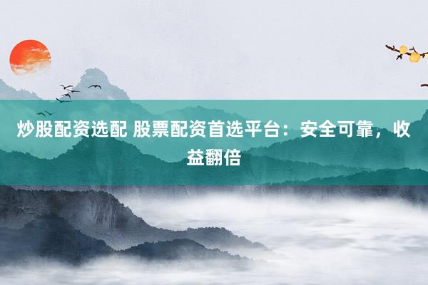 炒股配资选配 股票配资首选平台：安全可靠，收益翻倍