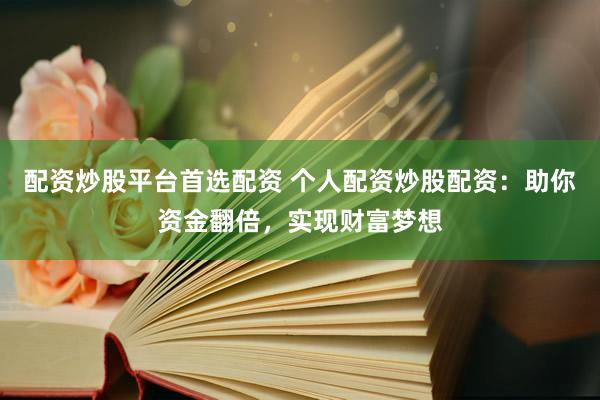 配资炒股平台首选配资 个人配资炒股配资：助你资金翻倍，实现财富梦想