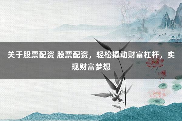 关于股票配资 股票配资，轻松撬动财富杠杆，实现财富梦想