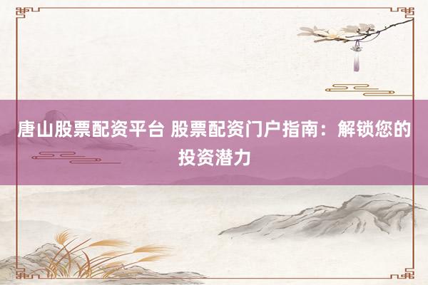 唐山股票配资平台 股票配资门户指南：解锁您的投资潜力