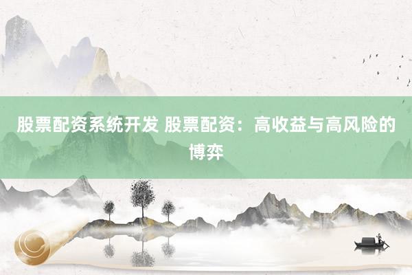 股票配资系统开发 股票配资：高收益与高风险的博弈