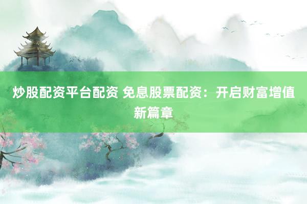 炒股配资平台配资 免息股票配资：开启财富增值新篇章