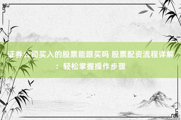 证券公司买入的股票能跟买吗 股票配资流程详解：轻松掌握操作步骤