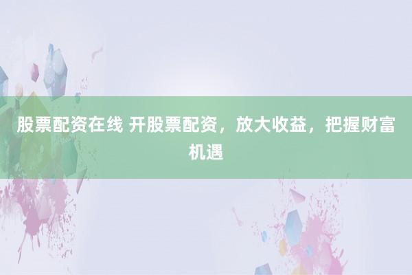 股票配资在线 开股票配资，放大收益，把握财富机遇