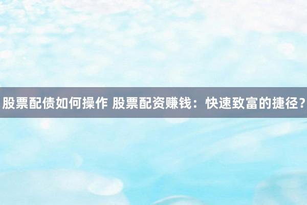 股票配债如何操作 股票配资赚钱：快速致富的捷径？