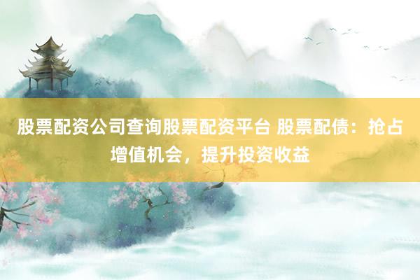 股票配资公司查询股票配资平台 股票配债：抢占增值机会，提升投资收益