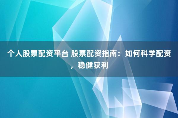 个人股票配资平台 股票配资指南：如何科学配资，稳健获利