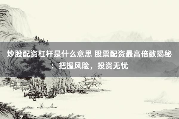 炒股配资杠杆是什么意思 股票配资最高倍数揭秘：把握风险，投资无忧