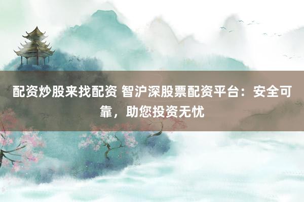 配资炒股来找配资 智沪深股票配资平台：安全可靠，助您投资无忧