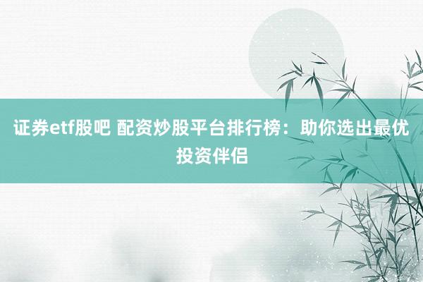 证券etf股吧 配资炒股平台排行榜：助你选出最优投资伴侣