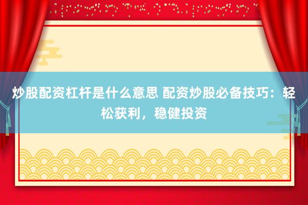 炒股配资杠杆是什么意思 配资炒股必备技巧：轻松获利，稳健投资