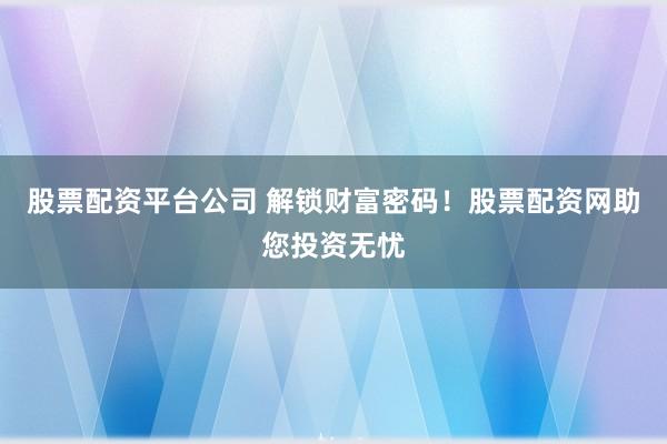 股票配资平台公司 解锁财富密码！股票配资网助您投资无忧