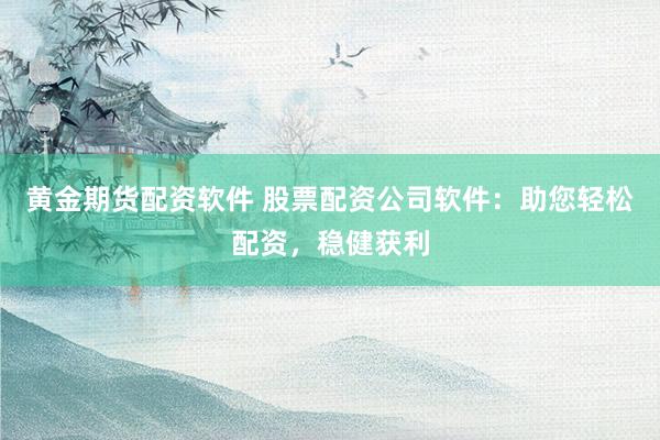 黄金期货配资软件 股票配资公司软件：助您轻松配资，稳健获利