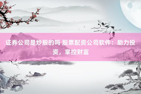 证券公司是炒股的吗 股票配资公司软件：助力投资，掌控财富