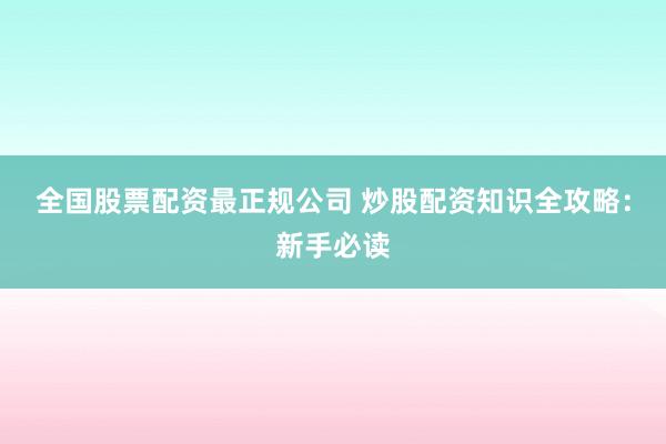 全国股票配资最正规公司 炒股配资知识全攻略：新手必读