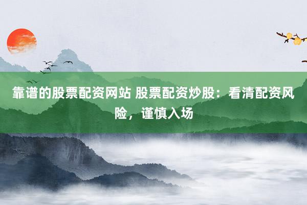 靠谱的股票配资网站 股票配资炒股：看清配资风险，谨慎入场