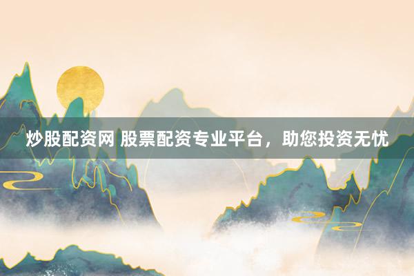 炒股配资网 股票配资专业平台，助您投资无忧