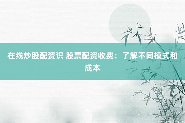 在线炒股配资识 股票配资收费：了解不同模式和成本