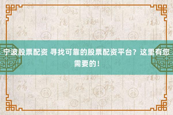 宁波股票配资 寻找可靠的股票配资平台？这里有您需要的！