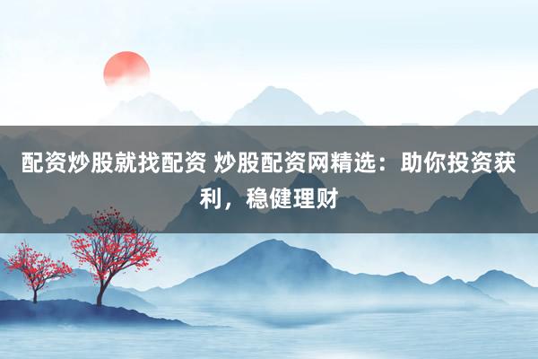 配资炒股就找配资 炒股配资网精选：助你投资获利，稳健理财