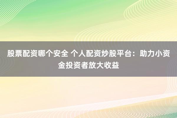 股票配资哪个安全 个人配资炒股平台：助力小资金投资者放大收益