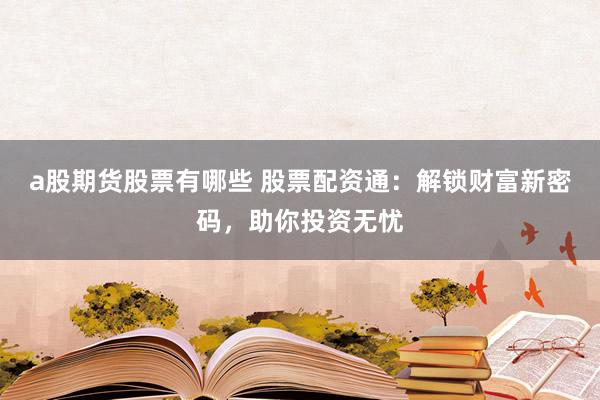 a股期货股票有哪些 股票配资通：解锁财富新密码，助你投资无忧