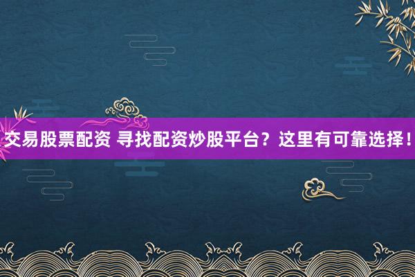 交易股票配资 寻找配资炒股平台？这里有可靠选择！