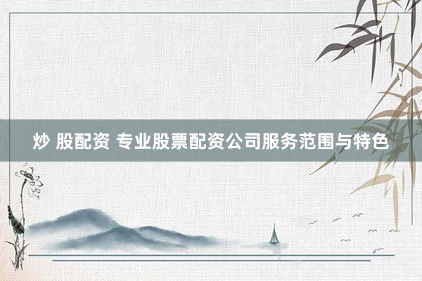 炒 股配资 专业股票配资公司服务范围与特色