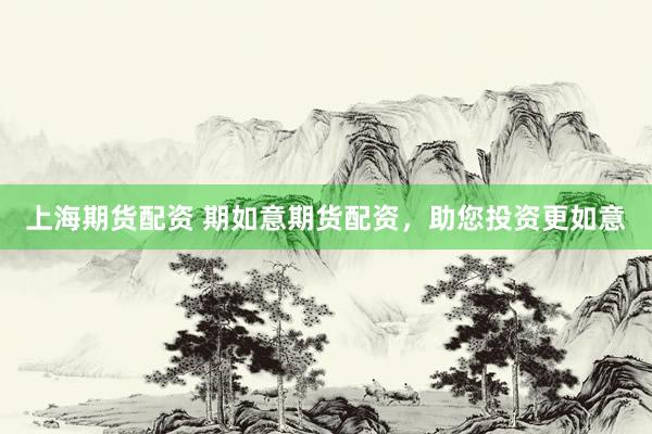 上海期货配资 期如意期货配资，助您投资更如意