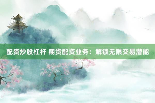 配资炒股杠杆 期货配资业务：解锁无限交易潜能