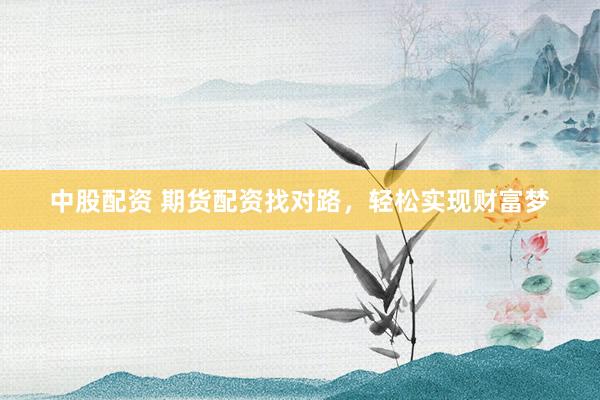 中股配资 期货配资找对路，轻松实现财富梦