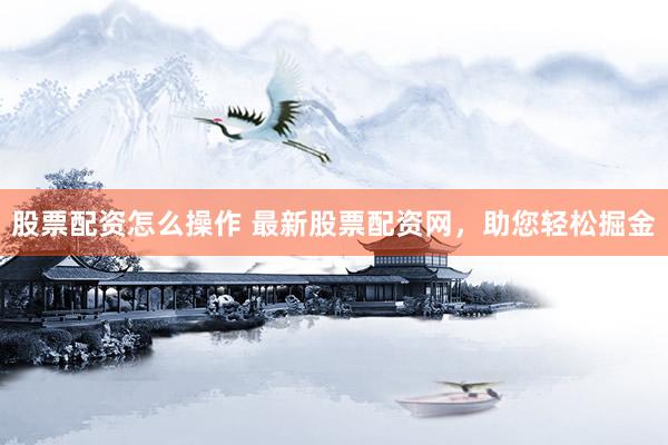 股票配资怎么操作 最新股票配资网，助您轻松掘金