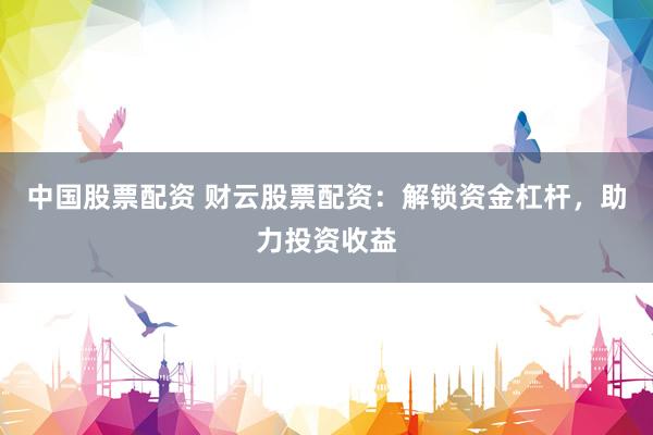 中国股票配资 财云股票配资：解锁资金杠杆，助力投资收益