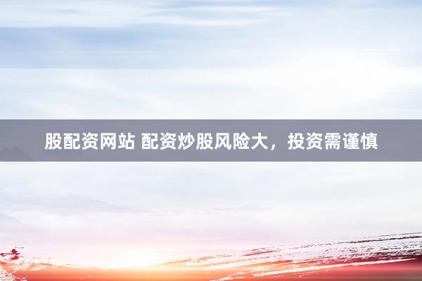 股配资网站 配资炒股风险大，投资需谨慎